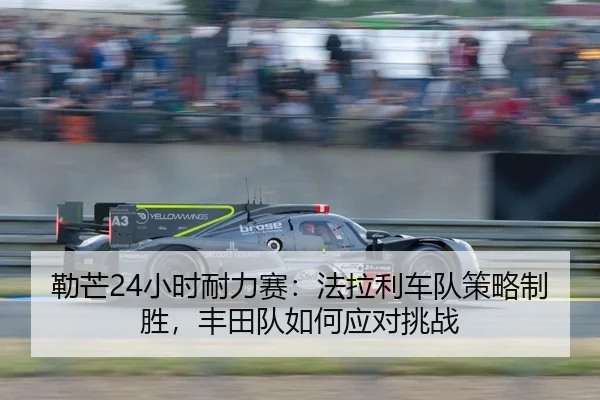勒芒24小时耐力赛：法拉利车队策略制胜，丰田队如何应对挑战