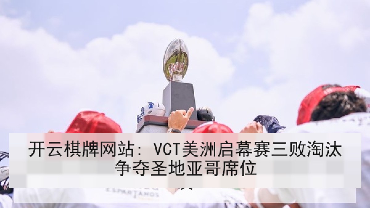 开云棋牌网站: VCT美洲启幕赛三败淘汰争夺圣地亚哥席位
