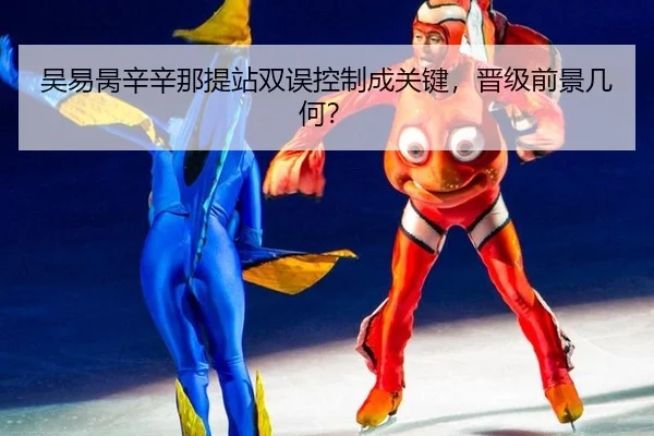 吴易昺辛辛那提站双误控制成关键，晋级前景几何？