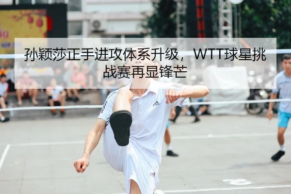 孙颖莎正手进攻体系升级，WTT球星挑战赛再显锋芒
