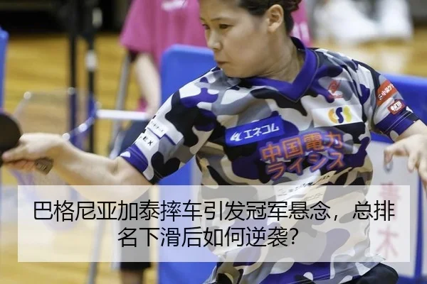 巴格尼亚加泰摔车引发冠军悬念，总排名下滑后如何逆袭？