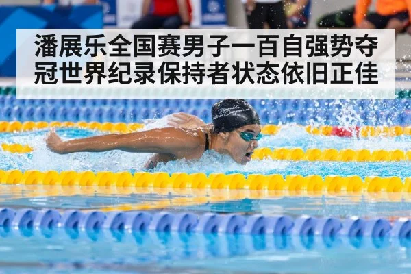 潘展乐全国赛男子一百自强势夺冠世界纪录保持者状态依旧正佳