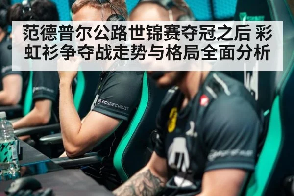 范德普尔公路世锦赛夺冠之后 彩虹衫争夺战走势与格局全面分析