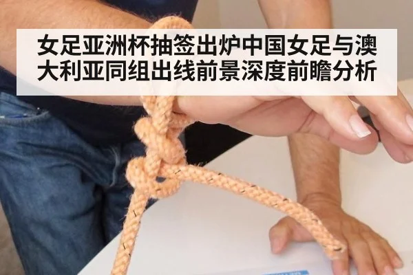 女足亚洲杯抽签出炉中国女足与澳大利亚同组出线前景深度前瞻分析