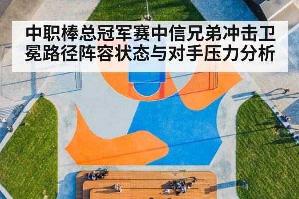 中职棒总冠军赛中信兄弟冲击卫冕路径阵容状态与对手压力分析