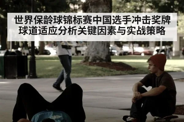 世界保龄球锦标赛中国选手冲击奖牌球道适应分析关键因素与实战策略