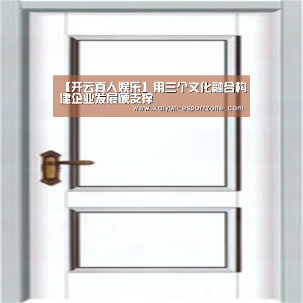【开云真人娱乐】用三个文化融合构建企业发展硬支撑