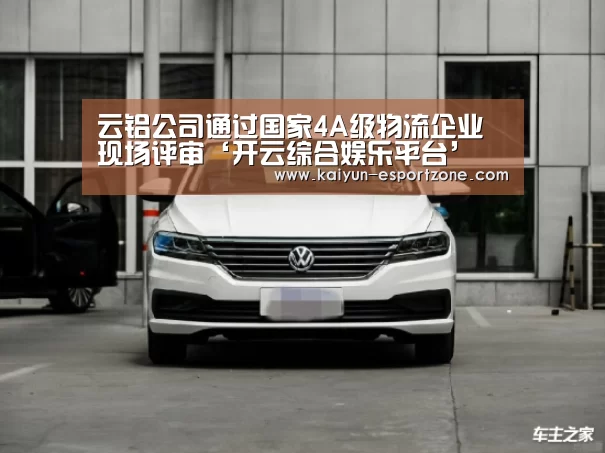 云铝公司通过国家4A级物流企业现场评审‘开云综合娱乐平台’
